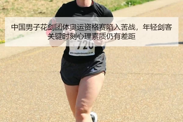 中国男子花剑团体奥运资格赛陷入苦战，年轻剑客关键时刻心理素质仍有差距