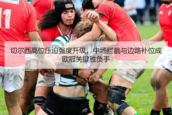 切尔西高位压迫强度升级，中场拦截与边路补位成欧冠关键胜负手